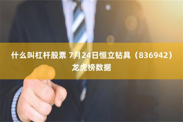 什么叫杠杆股票 7月24日恒立钻具（836942）龙虎榜数据