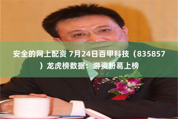 安全的网上配资 7月24日百甲科技（835857）龙虎榜数据：游资粉葛上榜