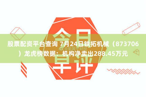 股票配资平台查询 7月24日铁拓机械（873706）龙虎榜数据：机构净卖出288.45万元