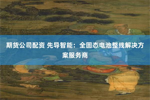 期货公司配资 先导智能:全固态电池整线解决方案服务商