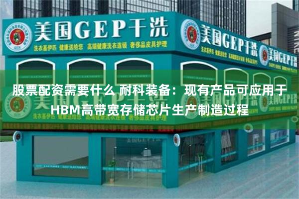 股票配资需要什么 耐科装备：现有产品可应用于HBM高带宽存储芯片生产制造过程