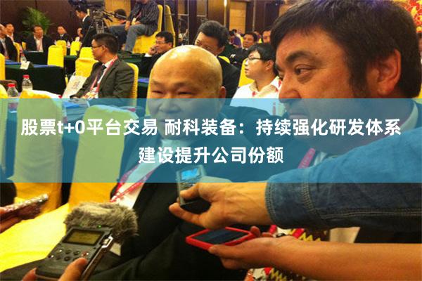 股票t+0平台交易 耐科装备：持续强化研发体系建设提升公司份额