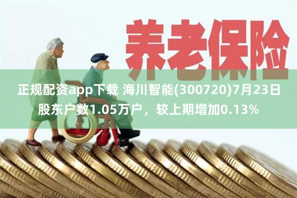 正规配资app下载 海川智能(300720)7月23日股东户数1.05万户，较上期增加0.13%