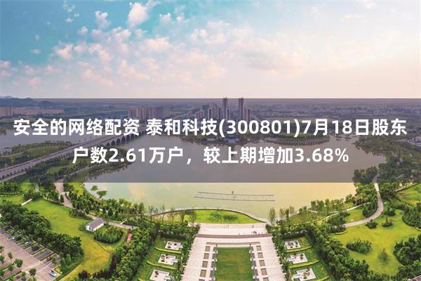 安全的网络配资 泰和科技(300801)7月18日股东户数2.61万户，较上期增加3.68%