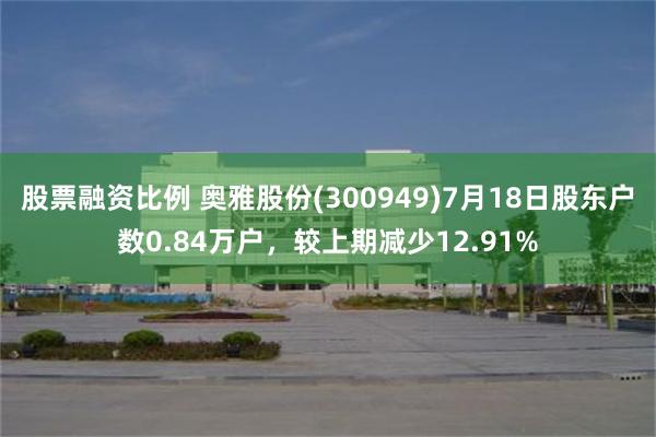 股票融资比例 奥雅股份(300949)7月18日股东户数0.84万户，较上期减少12.91%