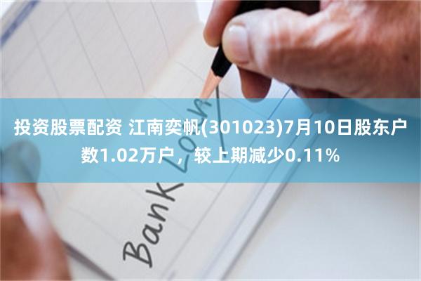 投资股票配资 江南奕帆(301023)7月10日股东户数1.02万户，较上期减少0.11%