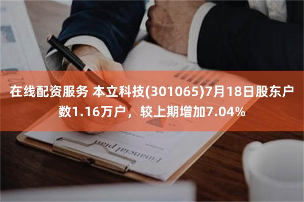在线配资服务 本立科技(301065)7月18日股东户数1.16万户，较上期增加7.04%