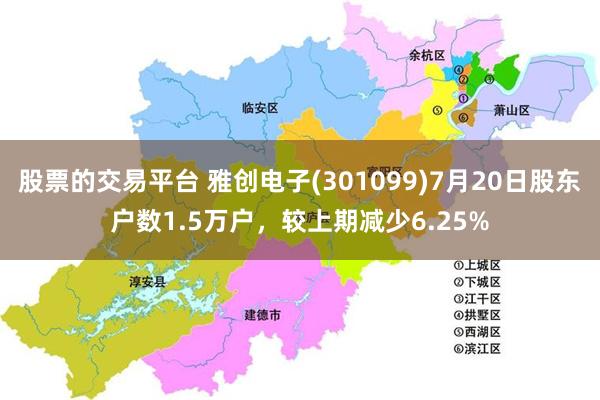 股票的交易平台 雅创电子(301099)7月20日股东户数1.5万户，较上期减少6.25%