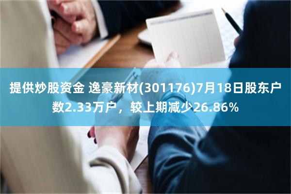 提供炒股资金 逸豪新材(301176)7月18日股东户数2.33万户，较上期减少26.86%