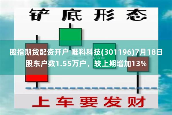 股指期货配资开户 唯科科技(301196)7月18日股东户数1.55万户，较上期增加13%