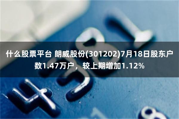 什么股票平台 朗威股份(301202)7月18日股东户数1.47万户，较上期增加1.12%