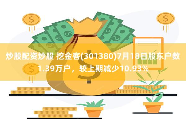 炒股配资炒股 挖金客(301380)7月18日股东户数1.39万户，较上期减少10.93%