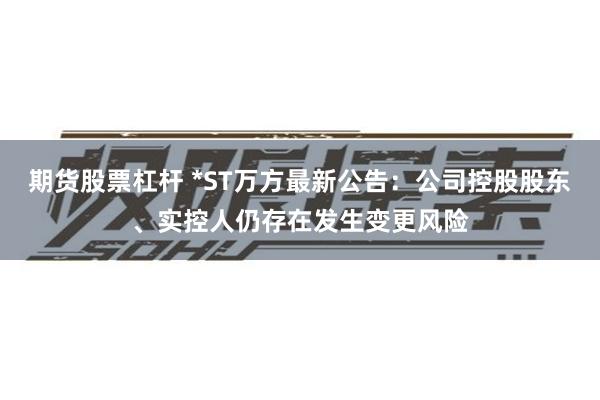 期货股票杠杆 *ST万方最新公告:公司控股股东、实控人仍存在发生变更风险