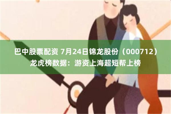 巴中股票配资 7月24日锦龙股份（000712）龙虎榜数据：游资上海超短帮上榜