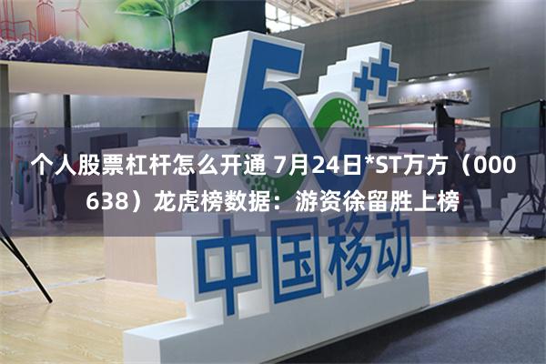 个人股票杠杆怎么开通 7月24日*ST万方（000638）龙虎榜数据：游资徐留胜上榜