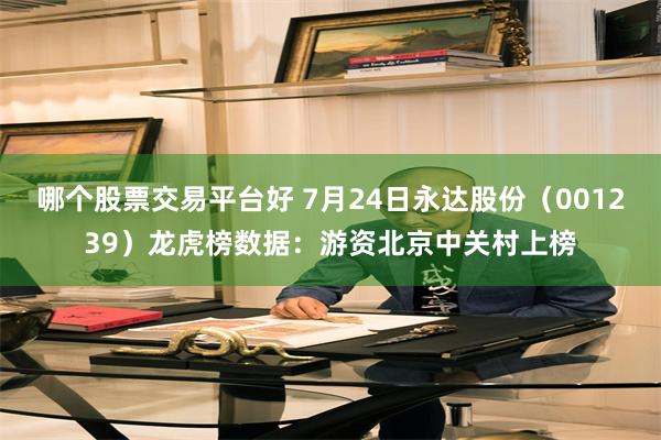 哪个股票交易平台好 7月24日永达股份（001239）龙虎榜数据：游资北京中关村上榜