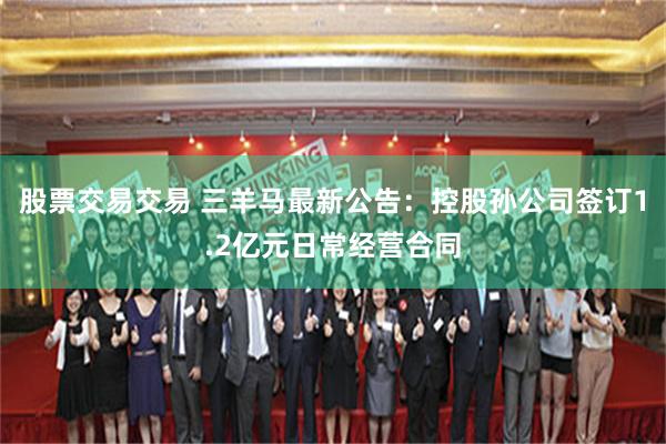 股票交易交易 三羊马最新公告：控股孙公司签订1.2亿元日常经营合同