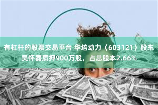 有杠杆的股票交易平台 华培动力（603121）股东吴怀磊质押900万股，占总股本2.66%