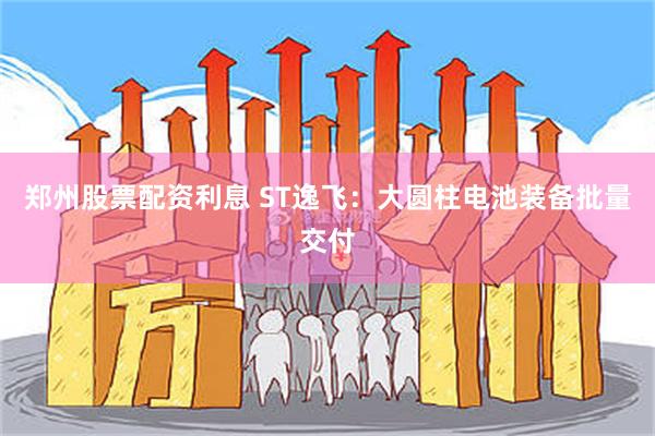 郑州股票配资利息 ST逸飞：大圆柱电池装备批量交付