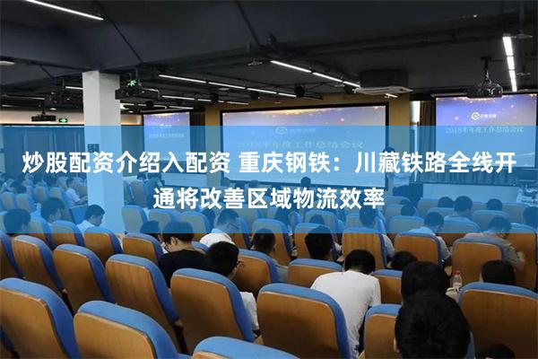 炒股配资介绍入配资 重庆钢铁：川藏铁路全线开通将改善区域物流效率