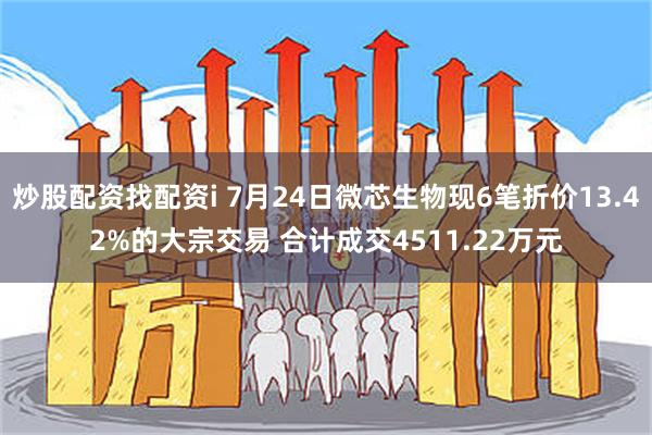 炒股配资找配资i 7月24日微芯生物现6笔折价13.42%的大宗交易 合计成交4511.22万元