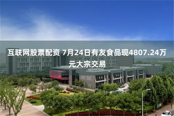 互联网股票配资 7月24日有友食品现4807.24万元大宗交易