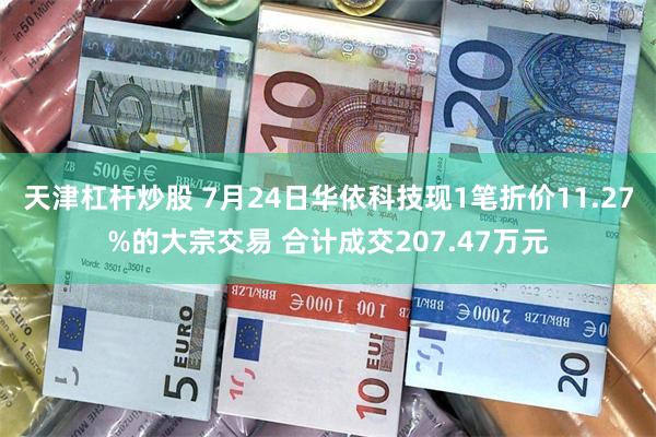 天津杠杆炒股 7月24日华依科技现1笔折价11.27%的大宗交易 合计成交207.47万元