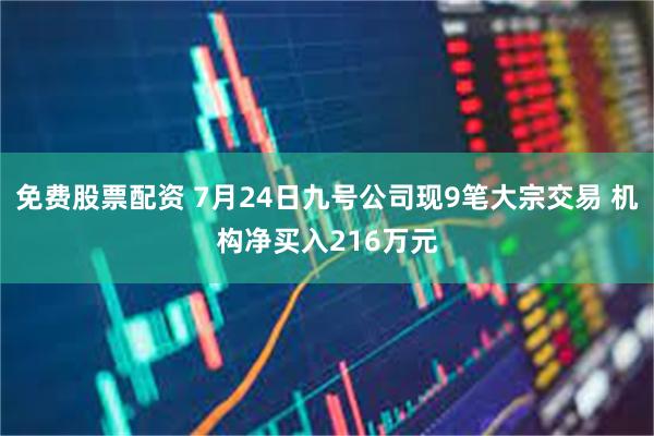 免费股票配资 7月24日九号公司现9笔大宗交易 机构净买入216万元