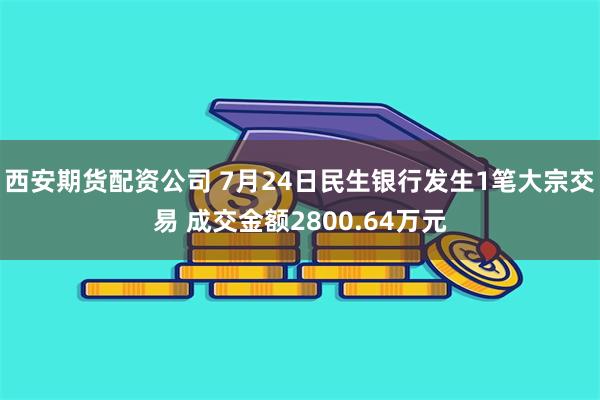 西安期货配资公司 7月24日民生银行发生1笔大宗交易 成交金额2800.64万元