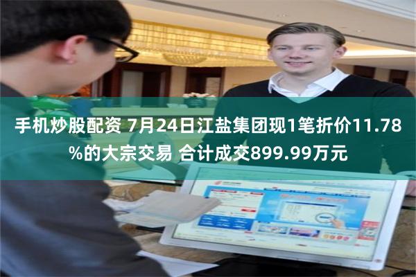 手机炒股配资 7月24日江盐集团现1笔折价11.78%的大宗交易 合计成交899.99万元
