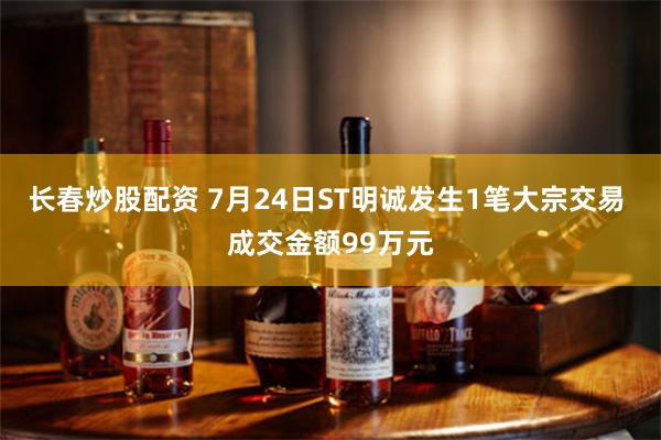 长春炒股配资 7月24日ST明诚发生1笔大宗交易 成交金额99万元