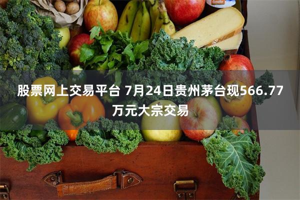 股票网上交易平台 7月24日贵州茅台现566.77万元大宗交易
