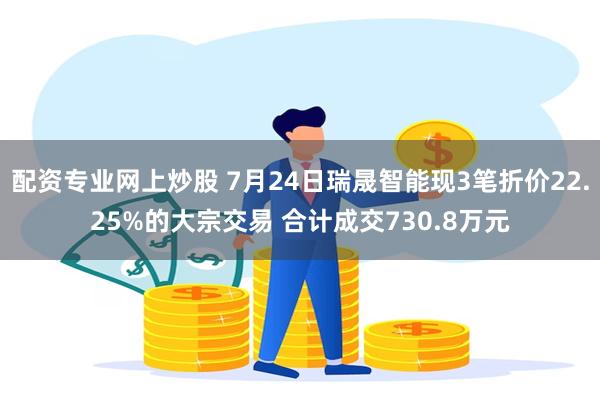 配资专业网上炒股 7月24日瑞晟智能现3笔折价22.25%的大宗交易 合计成交730.8万元