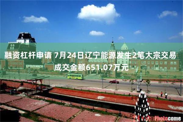融资杠杆申请 7月24日辽宁能源发生2笔大宗交易 成交金额651.07万元