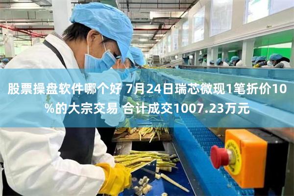 股票操盘软件哪个好 7月24日瑞芯微现1笔折价10%的大宗交易 合计成交1007.23万元