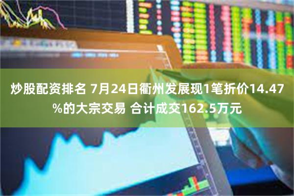 炒股配资排名 7月24日衢州发展现1笔折价14.47%的大宗交易 合计成交162.5万元