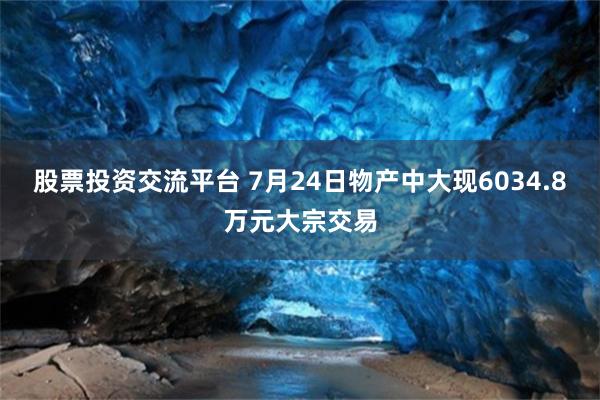股票投资交流平台 7月24日物产中大现6034.8万元大宗交易