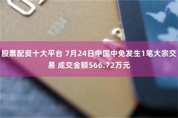 股票配资十大平台 7月24日中国中免发生1笔大宗交易 成交金额566.72万元