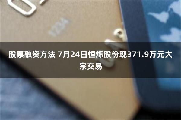 股票融资方法 7月24日恒烁股份现371.9万元大宗交易