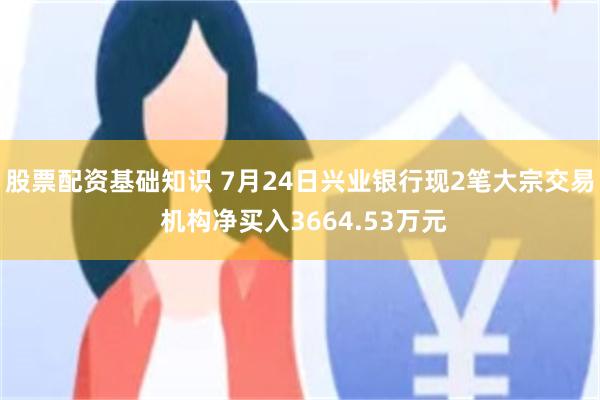 股票配资基础知识 7月24日兴业银行现2笔大宗交易 机构净买入3664.53万元