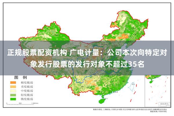 正规股票配资机构 广电计量：公司本次向特定对象发行股票的发行对象不超过35名