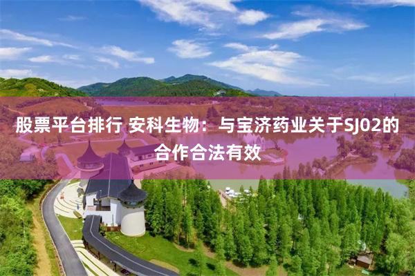 股票平台排行 安科生物：与宝济药业关于SJ02的合作合法有效