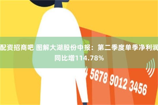 配资招商吧 图解大湖股份中报：第二季度单季净利润同比增114.78%