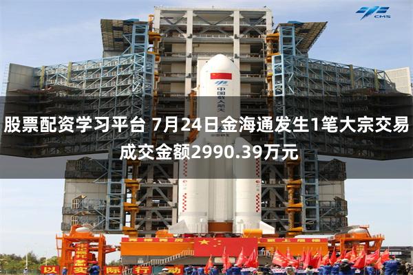 股票配资学习平台 7月24日金海通发生1笔大宗交易 成交金额2990.39万元