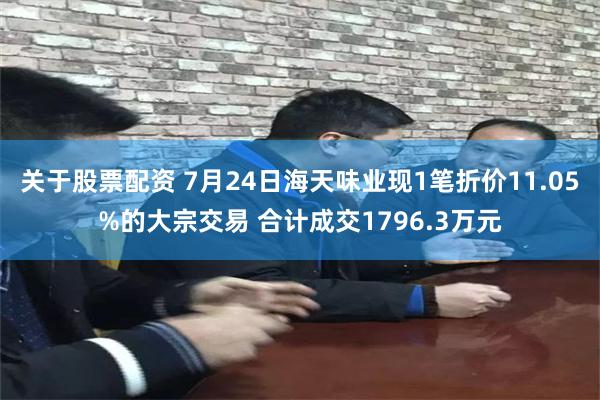关于股票配资 7月24日海天味业现1笔折价11.05%的大宗交易 合计成交1796.3万元