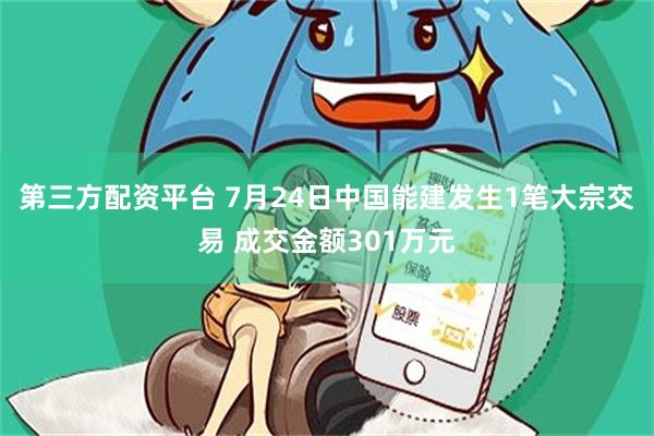 第三方配资平台 7月24日中国能建发生1笔大宗交易 成交金额301万元