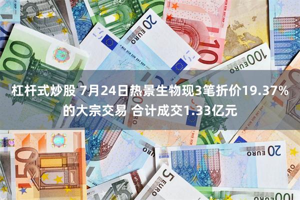 杠杆式炒股 7月24日热景生物现3笔折价19.37%的大宗交易 合计成交1.33亿元