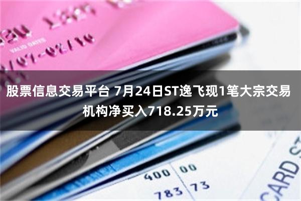 股票信息交易平台 7月24日ST逸飞现1笔大宗交易 机构净买入718.25万元