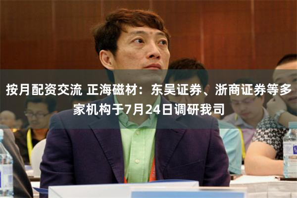 按月配资交流 正海磁材：东吴证券、浙商证券等多家机构于7月24日调研我司