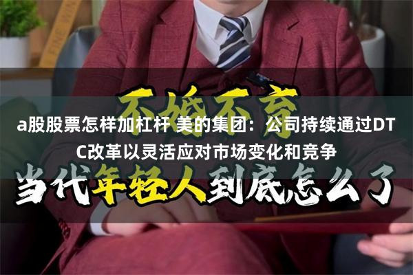 a股股票怎样加杠杆 美的集团：公司持续通过DTC改革以灵活应对市场变化和竞争